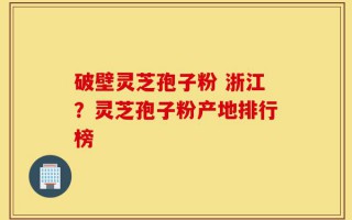 破壁灵芝孢子粉 浙江？灵芝孢子粉产地排行榜