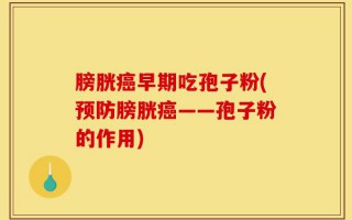 膀胱癌早期吃孢子粉(预防膀胱癌——孢子粉的作用)