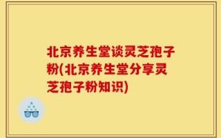 北京养生堂谈灵芝孢子粉(北京养生堂分享灵芝孢子粉知识)