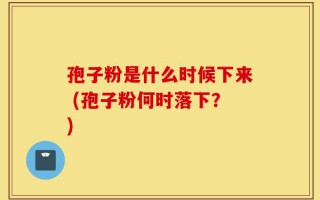 孢子粉是什么时候下来 (孢子粉何时落下？)
