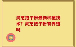 灵芝孢子粉最新种植技术？灵芝孢子粉有养殖吗