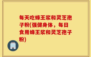 每天吃蜂王浆和灵芝孢子粉(强健身体，每日食用蜂王浆和灵芝孢子粉)