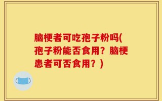 脑梗者可吃孢子粉吗(孢子粉能否食用？脑梗患者可否食用？)