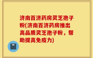 济南百济药房灵芝孢子粉(济南百济药房推出高品质灵芝孢子粉，帮助提高免疫力)