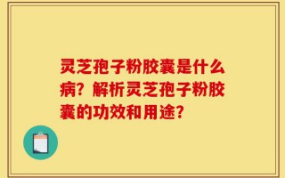 灵芝孢子粉胶囊是什么病？解析灵芝孢子粉胶囊的功效和用途？