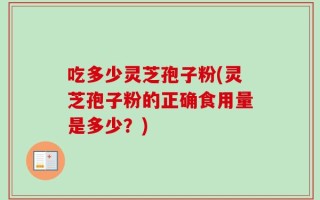 吃多少灵芝孢子粉(灵芝孢子粉的正确食用量是多少？)