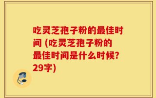 吃灵芝孢子粉的最佳时间 (吃灵芝孢子粉的最佳时间是什么时候？29字)