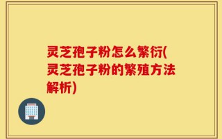 灵芝孢子粉怎么繁衍(灵芝孢子粉的繁殖方法解析)
