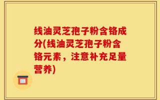 线油灵芝孢子粉含铬成分(线油灵芝孢子粉含铬元素，注意补充足量营养)