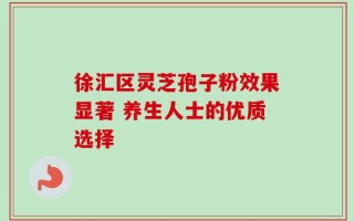 徐汇区灵芝孢子粉效果显著 养生人士的优质选择
