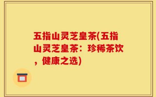 五指山灵芝皇茶(五指山灵芝皇茶：珍稀茶饮，健康之选)