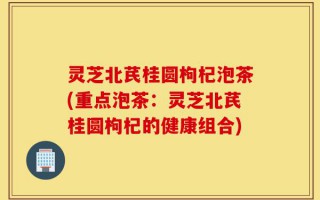 灵芝北芪桂圆枸杞泡茶(重点泡茶：灵芝北芪桂圆枸杞的健康组合)