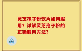 灵芝孢子粉饮片如何服用？详解灵芝孢子粉的正确服用方法？