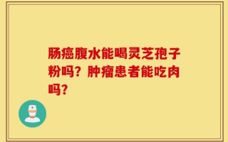 肠癌腹水能喝灵芝孢子粉吗？肿瘤患者能吃肉吗？