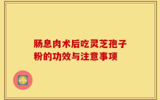 肠息肉术后吃灵芝孢子粉的功效与注意事项