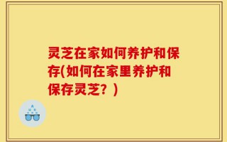 灵芝在家如何养护和保存(如何在家里养护和保存灵芝？)