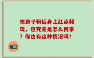 吃孢子粉后身上红点频现，这究竟是怎么回事？你也有这种情况吗？