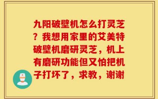 九阳破壁机怎么打灵芝？我想用家里的艾美特破壁机磨研灵芝，机上有磨研功能但又怕把机子打坏了，求教，谢谢