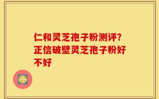 仁和灵芝孢子粉测评？正信破壁灵芝孢子粉好不好