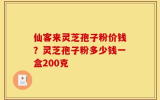 仙客来灵芝孢子粉价钱？灵芝孢子粉多少钱一盒200克