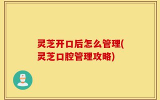灵芝开口后怎么管理(灵芝口腔管理攻略)