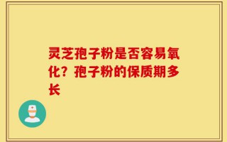 灵芝孢子粉是否容易氧化？孢子粉的保质期多长