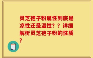 灵芝孢子粉属性到底是凉性还是温性？？详细解析灵芝孢子粉的性质？