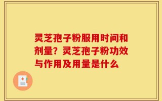 灵芝孢子粉服用时间和剂量？灵芝孢子粉功效与作用及用量是什么