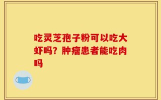 吃灵芝孢子粉可以吃大虾吗？肿瘤患者能吃肉吗