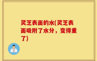 灵芝表面的水(灵芝表面吸附了水分，变得重了)
