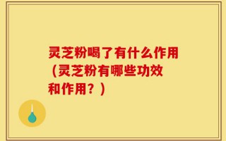 灵芝粉喝了有什么作用 (灵芝粉有哪些功效和作用？)