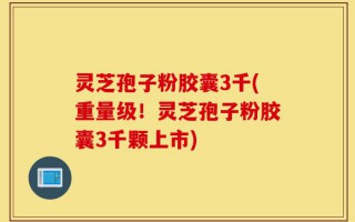 灵芝孢子粉胶囊3千(重量级！灵芝孢子粉胶囊3千颗上市)