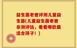 益生菌老爸评测儿童益生菌(儿童益生菌老爸亲测评估，看看哪款最适合孩子！)