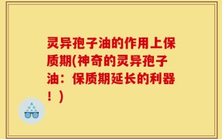 灵异孢子油的作用上保质期(神奇的灵异孢子油：保质期延长的利器！)