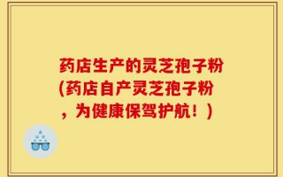 药店生产的灵芝孢子粉(药店自产灵芝孢子粉，为健康保驾护航！)