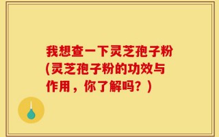 我想查一下灵芝孢子粉(灵芝孢子粉的功效与作用，你了解吗？)