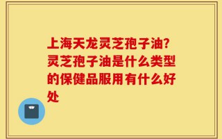 上海天龙灵芝孢子油？灵芝孢子油是什么类型的保健品服用有什么好处
