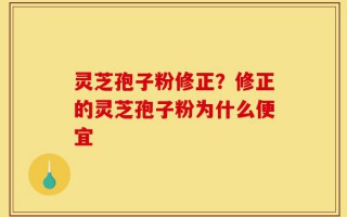 灵芝孢子粉修正？修正的灵芝孢子粉为什么便宜