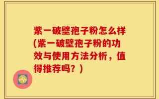 紫一破壁孢子粉怎么样(紫一破壁孢子粉的功效与使用方法分析，值得推荐吗？)