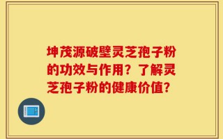 坤茂源破壁灵芝孢子粉的功效与作用？了解灵芝孢子粉的健康价值？