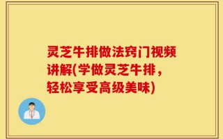 灵芝牛排做法窍门视频讲解(学做灵芝牛排，轻松享受高级美味)
