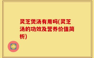 灵芝煲汤有用吗(灵芝汤的功效及营养价值简析)