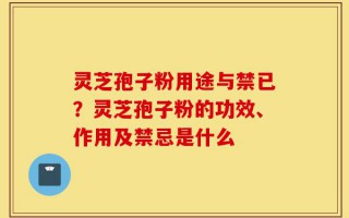 灵芝孢子粉用途与禁已？灵芝孢子粉的功效、作用及禁忌是什么