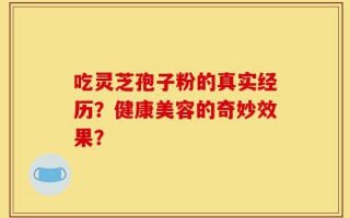 吃灵芝孢子粉的真实经历？健康美容的奇妙效果？