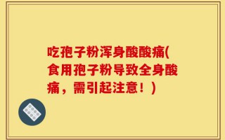 吃孢子粉浑身酸酸痛(食用孢子粉导致全身酸痛，需引起注意！)