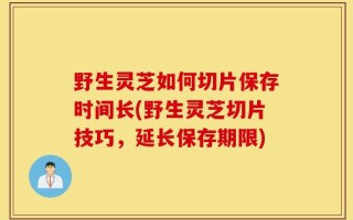 野生灵芝如何切片保存时间长(野生灵芝切片技巧，延长保存期限)