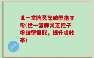 世一堂牌灵芝破壁孢子粉(世一堂牌灵芝孢子粉破壁提取，提升吸收率)