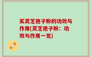 买灵芝孢子粉的功效与作用(灵芝孢子粉：功效与作用一览)