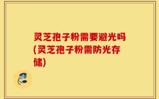 灵芝孢子粉需要避光吗(灵芝孢子粉需防光存储)
