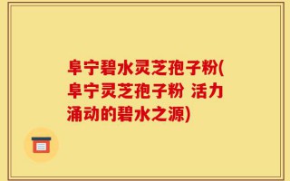 阜宁碧水灵芝孢子粉(阜宁灵芝孢子粉 活力涌动的碧水之源)